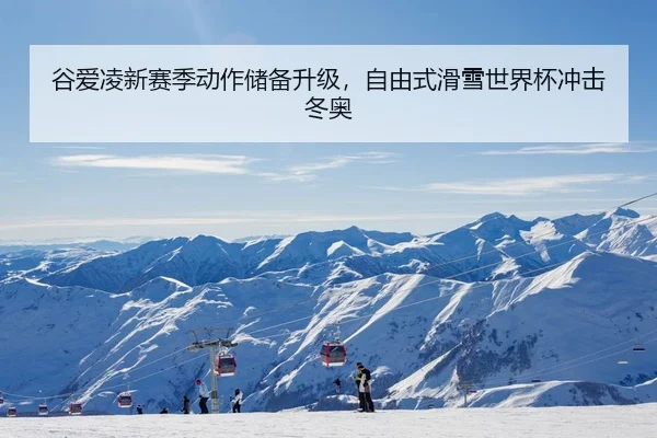 谷爱凌新赛季动作储备升级，自由式滑雪世界杯冲击冬奥