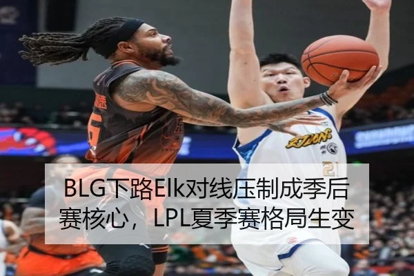 BLG下路Elk对线压制成季后赛核心，LPL夏季赛格局生变