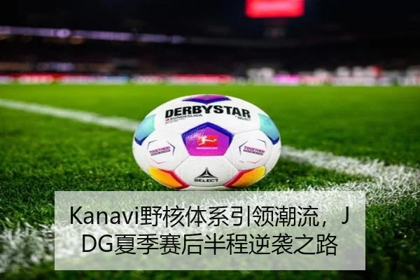 Kanavi野核体系引领潮流，JDG夏季赛后半程逆袭之路