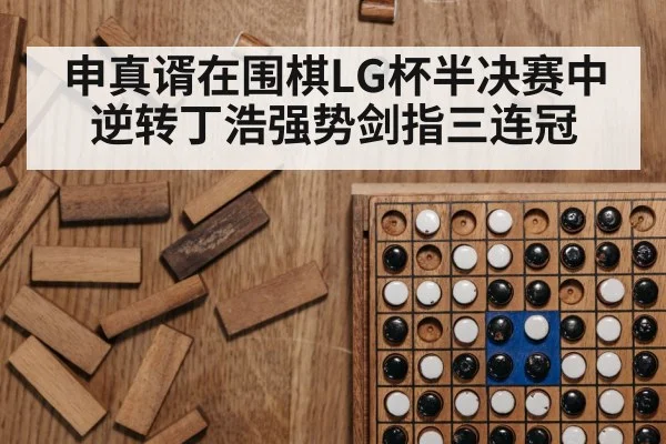 申真谞在围棋LG杯半决赛中逆转丁浩强势剑指三连冠