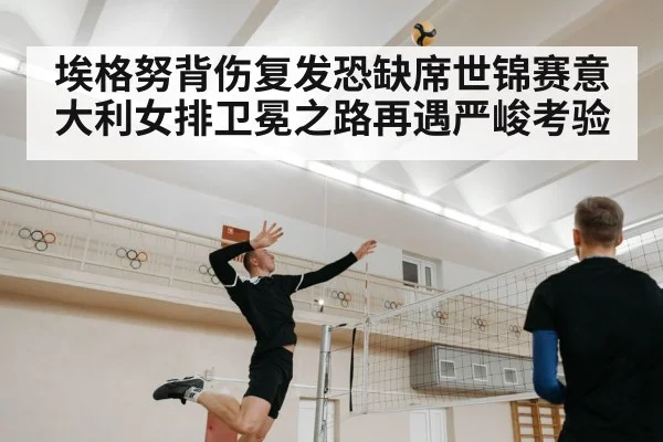 埃格努背伤复发恐缺席世锦赛意大利女排卫冕之路再遇严峻考验