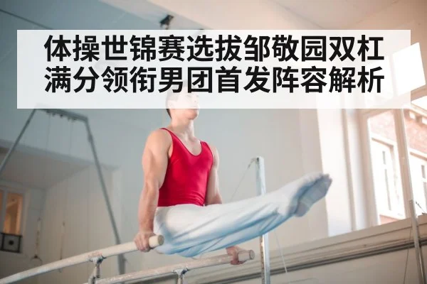 体操世锦赛选拔邹敬园双杠满分领衔男团首发阵容解析
