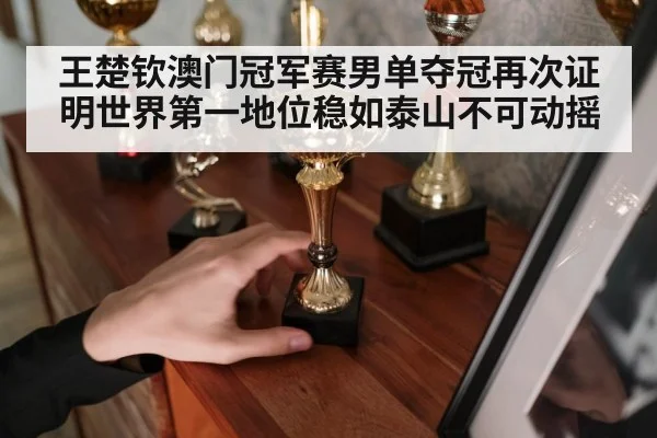 王楚钦澳门冠军赛男单夺冠再次证明世界第一地位稳如泰山不可动摇