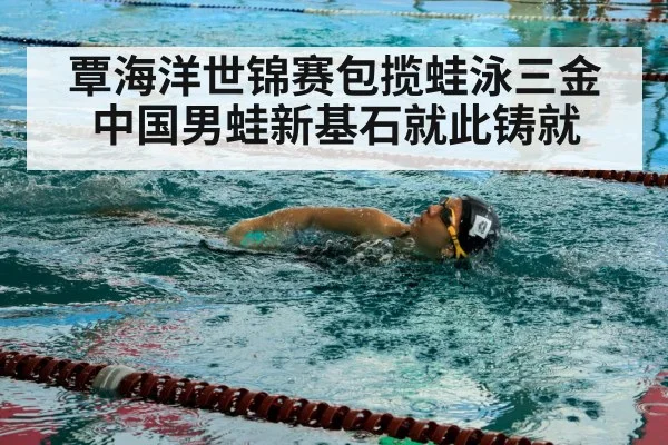 覃海洋世锦赛包揽蛙泳三金 中国男蛙新基石就此铸就