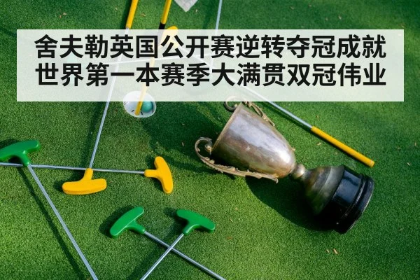 舍夫勒英国公开赛逆转夺冠成就世界第一本赛季大满贯双冠伟业