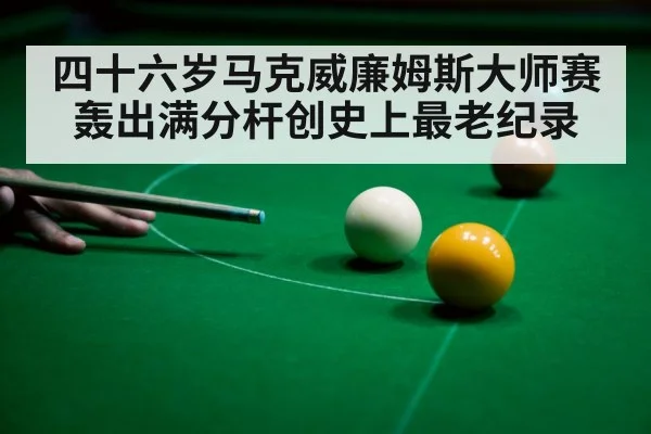 四十六岁马克威廉姆斯大师赛轰出满分杆创史上最老纪录